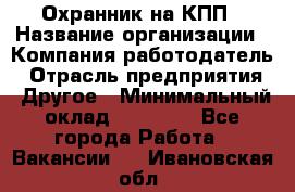 Охранник на КПП › Название организации ­ Компания-работодатель › Отрасль предприятия ­ Другое › Минимальный оклад ­ 38 000 - Все города Работа » Вакансии   . Ивановская обл.